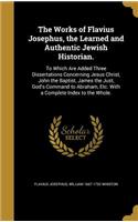 The Works of Flavius Josephus, the Learned and Authentic Jewish Historian.: To Which Are Added Three Dissertations Concerning Jesus Christ, John the Baptist, James the Just, God's Command to Abraham, Etc. With a Complete Ind