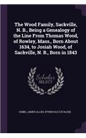 Wood Family, Sackville, N. B., Being a Genealogy of the Line From Thomas Wood, of Rowley, Mass., Born About 1634, to Josiah Wood, of Sackville, N. B., Born in 1843