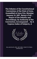 Debates of the Constitutional Convention; of the State of Iowa, Assembled at Iowa City, Monday, January 19, 1857. Being A Full ... Report of the Debates and Proceedings, by Authority of the Convention; Accompanied ... by A Copious Index of Subjects