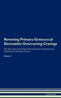 Reversing Primary Gonococcal Dermatitis: Overcoming Cravings the Raw Vegan Plant-Based Detoxification & Regeneration Workbook for Healing Patients.Volume 3