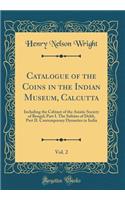 Catalogue of the Coins in the Indian Museum, Calcutta, Vol. 2: Including the Cabinet of the Asiatic Society of Bengal; Part I. the SultÃ¡ns of DehlÃ­, Part II. Contemporary Dynasties in India (Classic Reprint)