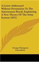 A Letter Addressed Without Permission to the Astronomer-Royal, Explaining a New Theory of the Solar System (1875)