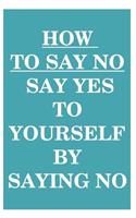 How to Say NO: Say YES to Yourself by Saying NO to Others