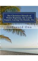 The Christian Rituals of Water Baptism, the Lord's Supper, Laying On Hands, Etc