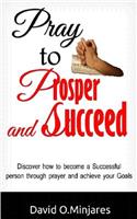 Pray to Prosper and Succeed: Discover How to Achieve Your Goals Through Prayer and Become Successful