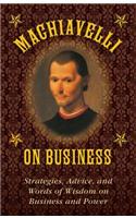 Machiavelli on Business: Strategies, Advice, and Words of Wisdom on Business and Power