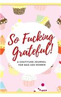 So Fucking Grateful! A Gratitude Journal for Bad Ass Women: Cuss Word Gag Gifts and Swear Word Journal
