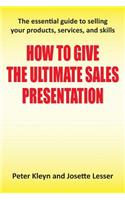 How to Give the Ultimate Sales Presentation - The Essential Guide to Selling Your Products, Services and Skills