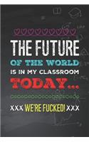 The Future of the World Is in My Classroom Today... We're Fucked!: Funny Teacher Humor Novelty Birthday Gift Blank Lined Notebook Journal Gift for Teachers