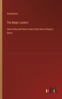 The Magic Lantern: How to Buy and How to Use It also How to Raise a Ghost