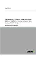 Säkularisation in Schlesien - Die Auflösung der Klöster und Stifte in Preußisch-Schlesien 1810: Ursachen, Verlauf und Folgen(German)
