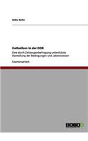 Katholiken in der DDR: Eine durch Zeitzeugenbefragung unterstützte Darstellung der Bedingungen und Lebensweisen(German)