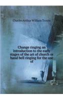 Change ringing an introduction to the early stages of the art of church or hand bell ringing for the use of