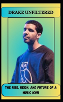 Drake Unfiltered the Rise, Reign, and Future of a Music Icon