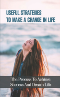 Useful Strategies To Make A Change In Life: The Process To Achieve Success And Dream Life: Ready To Change Your Habits