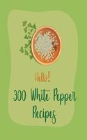 Hello! 300 White Pepper Recipes