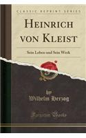 Heinrich Von Kleist: Sein Leben Und Sein Werk (Classic Reprint)(German)