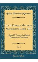Iulii Firmici Materni Matheseos Libri VIII, Vol. 1: Libros IV Priores Et Quinti Prooemium Continens (Classic Reprint)