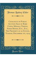 Catalogue of Public Auction Sale of Rare Coins, Medals, Tokens, Paper Money, Etc., Etc., The Property of an Estate, Tuesday, December 1st, 1914 (Classic Reprint)