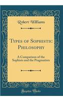Types of Sophistic Philosophy: A Comparison of the Sophists and the Pragmatists (Classic Reprint)