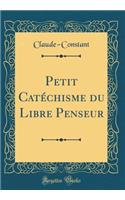 Petit CatÃ©chisme Du Libre Penseur (Classic Reprint)