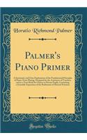 Palmer's Piano Primer: A Systematic and Clear Explanation of the Fundamental Principles of Piano-Forte Playing, Designed for the Assistance of Teachers, and as a Text-Book for Classes or Private Pupils, Containing a Scientific Exposition of the Rud