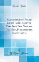 Examination of Failed Eight Inch Diameter Cast Iron Pipe Natural Gas Main, Philadelphia, Pennsylvania (Classic Reprint)