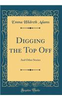 Digging the Top Off: And Other Stories (Classic Reprint): And Other Stories (Classic Reprint)