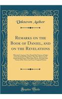 Remarks on the Book of Daniel, and on the Revelations: Whereby It Appears That Daniel Had Visions of Eight Great Temporal Monarchies; That the Three Last of Daniel Being Future When John Wrote, He Only Had Visions of the Three Last Great Temporal P