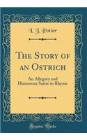 The Story of an Ostrich: An Allegory and Humorous Satire in Rhyme (Classic Reprint)