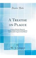 A Treatise on Plague: Dealing with the Historical, Epidemiological, Clinical, Therapeutic, and Preventive Aspects of the Disease (Classic Reprint)