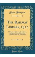 The Railway Library, 1912: A Collection of Noteworthy Addresses and Papers, Mostly Delivered or Published During the Year Named (Classic Reprint)