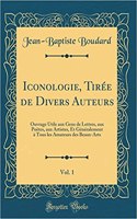 Iconologie, TirÃ©e de Divers Auteurs, Vol. 1: Ouvrage Utile Aux Gens de Lettres, Aux PoÃ«tes, Aux Artistes, Et GÃ©nÃ©ralement Ã? Tous Les Amateurs Des Beaux-Arts (Classic Reprint)