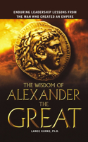 Wisdom of Alexander the Great: Enduring Leadership Lessons from the Man Who Created an Empire