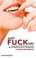 Just Fuck Me! - What Women Want Men to Know About Taking Control in the Bedroom (A Guide for Couples)