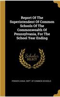 Report Of The Superintendent Of Common Schools Of The Commonwealth Of Pennsylvania, For The School Year Ending