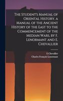 Student's Manual of Oriental History. a Manual of the Ancient History of the East to the Commencement of the Median Wars, by F. Lenormant and E. Chevallier