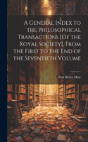 General Index to the Philosophical Transactions [Of the Royal Society], From the First to the End of the Seventieth Volume