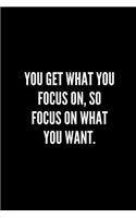 You get what you focus on, so focus on what you want.