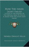 How The Inner Light Failed: A Study Of The Atrophy Of The Spiritual Sense To Which Is Added How The Inner Light Grows