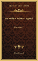 The Works of Robert G. Ingersoll: Discussions V5