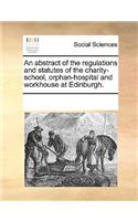 An Abstract of the Regulations and Statutes of the Charity-School, Orphan-Hospital and Workhouse at Edinburgh.