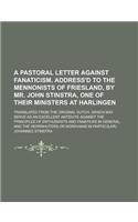A Pastoral Letter Against Fanaticism, Address'd to the Mennonists of Friesland, by Mr. John Stinstra, One of Their Ministers at Harlingen; Translated from the Original Dutch. (Which May Serve as an Excellent Antidote Against the