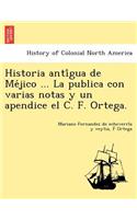 Historia Anti Gua de Me Jico ... La Publica Con Varias Notas y Un Apendice El C. F. Ortega.