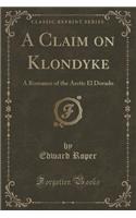A Claim on Klondyke: A Romance of the Arctic El Dorado (Classic Reprint)(English)