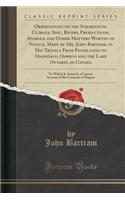 Observations on the Inhabitants, Climate, Soil, Rivers, Productions, Animals, and Other Matters Worthy of Notice, Made by Mr. John Bartram, in His Travels from Pensilvania to Onondago, Oswego and the Lake Ontario, in Canada: To Which Is Annex'd, a : To Which Is Annex'd, a Curious