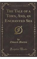 The Tale of a Town, And, an Enchanted Sea (Classic Reprint): (English)