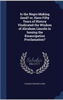 Is the Negro Making Good? or, Have Fifty Years of History Vindicated the Wisdom of Abraham Lincoln in Issuing the Emancipation Proclamation?