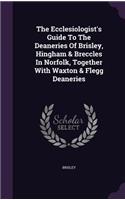 The Ecclesiologist's Guide to the Deaneries of Brisley, Hingham & Breccles in Norfolk, Together with Waxton & Flegg Deaneries