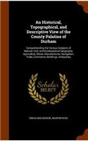 Historical, Topographical, and Descriptive View of the County Palatine of Durham